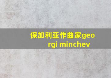 保加利亚作曲家georgi minchev